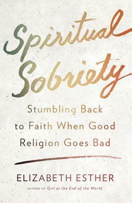 Spiritual Sobriety: Stumbling Back to Faith When Good Religion Goes Bad by Elizabeth Esther