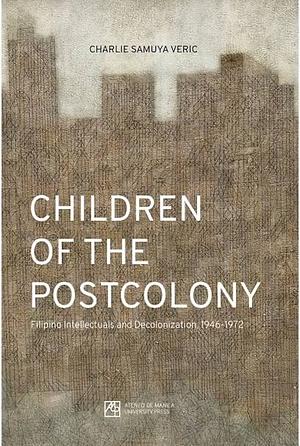 Children of the Postcolony: Filipino Intellectuals and Decolonization 1946-1972 by Charlie Samuya Veric