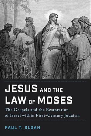 Jesus and the Law of Moses: The Gospels and the Restoration of Israel within First-Century Judaism by Paul T. Sloan
