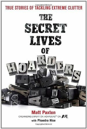 The Secret Lives of Hoarders: True Stories of Tackling Extreme Clutter by Matt Paxton, Phaedra Hise