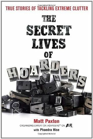 The Secret Lives of Hoarders: True Stories of Tackling Extreme Clutter by Phaedra Hise, Matt Paxton