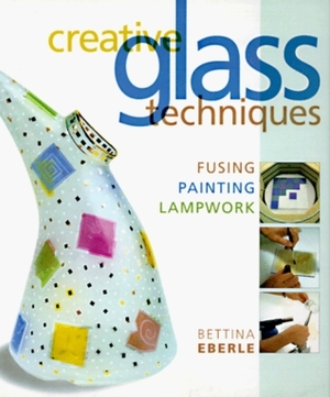 Creative Glass Techniques: Fusing, Painting, Lampwork by Bettina Eberle, Chris Rich