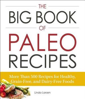 The Big Book of Paleo Recipes: More Than 500 Recipes for Healthy, Grain-Free, and Dairy-Free Foods by Linda Larsen