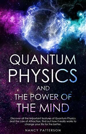 Quantum Physics and the Power of the Mind: Discover all the important features of Quantum Physics and the Law of Attraction, find out how it really works to change your life for the better by Nancy Patterson