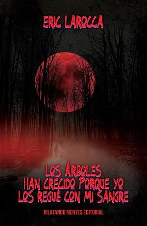 Los árboles han crecido porque yo los regué con mi sangre by Eric LaRocca