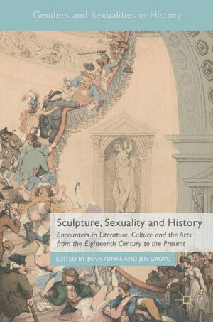 Sculpture, Sexuality and History: Encounters in Literature, Culture and the Arts from the Eighteenth Century to the Present by Jana Funke, Jen Grove