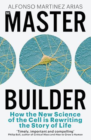 The Master Builder: How the New Science of the Cell Is Rewriting the Story of Life by Alfonso Martinez Arias