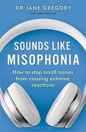 Sounds Like Misophonia: How to Stop Small Noises from Causing Extreme Reactions by Jane Gregory, Adeel Ahmad