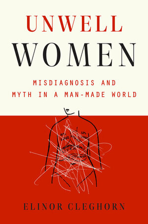 Unwell Women: Misdiagnosis and Myth in a Man-Made World by Elinor Cleghorn