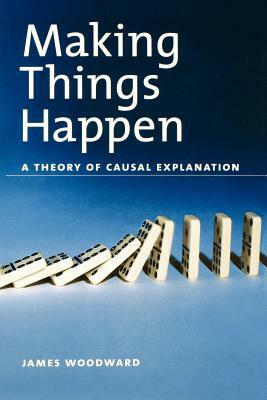 Making Things Happen: A Theory of Causal Explanation by James Woodward