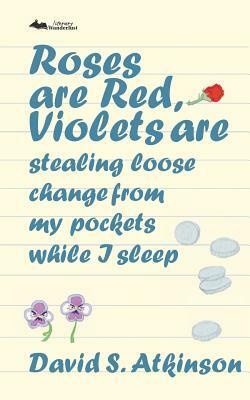 Roses are Red, Violets Are Stealing Loose Change From My Pockets While I Sleep by David S. Atkinson