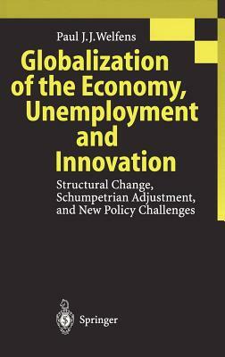 Globalization of the Economy, Unemployment and Innovation: Structural Change, Schumpetrian Adjustment, and New Policy Challenges by Paul J. J. Welfens