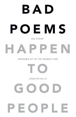 Bad Poems Happen to Good People: 200 Poems (Rounded up to the Nearest 200) by Jennifer Mills