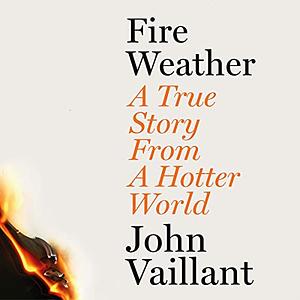 Fire Weather: A True Story from a Hotter World by John Vaillant