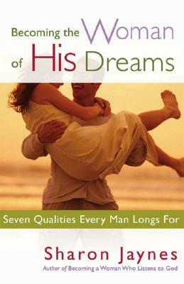 Becoming the Woman of His Dreams: Seven Qualities Every Man Longs for by Sharon Jaynes