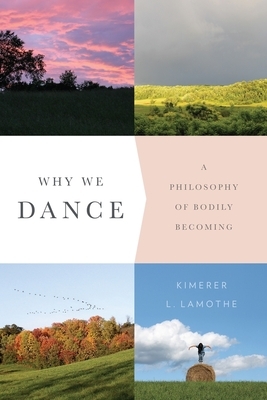 Why We Dance: A Philosophy of Bodily Becoming by Kimerer Lamothe