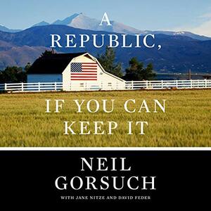 A Republic, If You Can Keep It by Neil Gorsuch