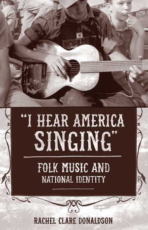 I Hear America Singing: Folk Music and National Identity by Rachel Clare Donaldson