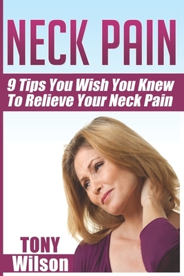 Neck Pain: Nine Tips You Wish You Knew to Relieve Your Neck Pain: Neck Pain Management And Relief Made Incredibly Easy by Tony Wilson