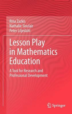 Lesson Play in Mathematics Education:: A Tool for Research and Professional Development by Rina Zazkis, Nathalie Sinclair, Peter Liljedahl