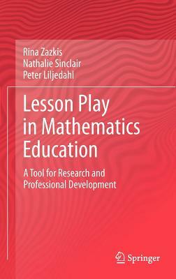 Lesson Play in Mathematics Education:: A Tool for Research and Professional Development by Peter Liljedahl, Rina Zazkis, Nathalie Sinclair