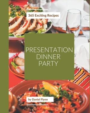 365 Exciting Presentation Dinner Party Recipes: Welcome to Presentation Dinner Party Cookbook by Daniel Flynn