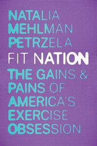 Fit Nation: The Gains and Pains of America's Exercise Obsession by Natalia Mehlman Petrzela