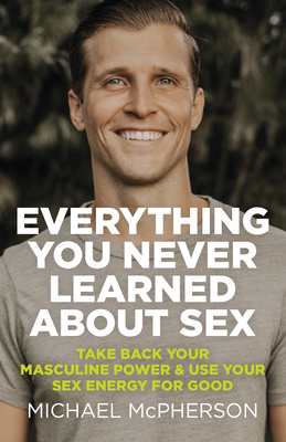 Everything You Never Learned about Sex: Take Back Your Masculine Power & Use Your Sex Energy for Good by 