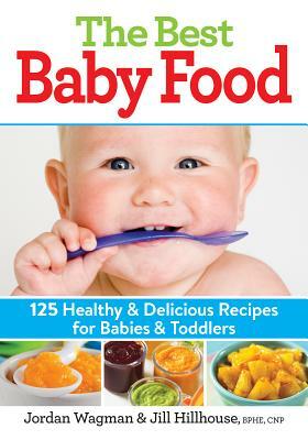 The Best Baby Food: 125 Healthy and Delicious Recipes for Babies and Toddlers by Jordan Wagman, Jill Hillhouse