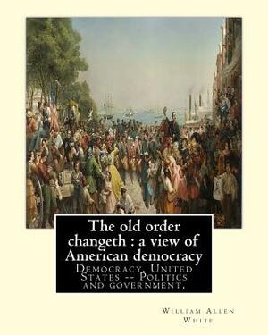 The old order changeth: a view of American democracy (1910).: By: William Allen White.Democracy, United States -- Politics and government, by William Allen White