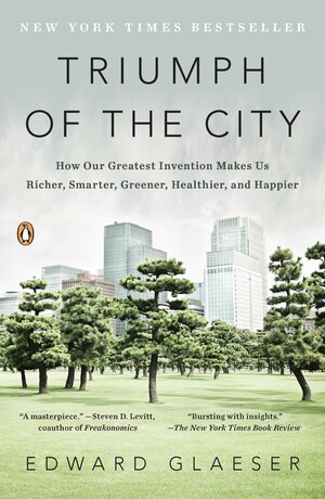 Triumph of the City: How Our Greatest Invention Makes Us Richer, Smarter, Greener, Healthier and Happier by Edward L. Glaeser