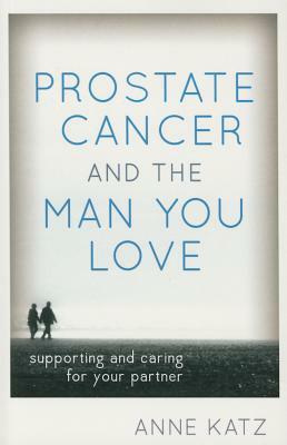 Prostate Cancer and the Man You Love: Supporting and Caring for Your Partner by Anne Katz