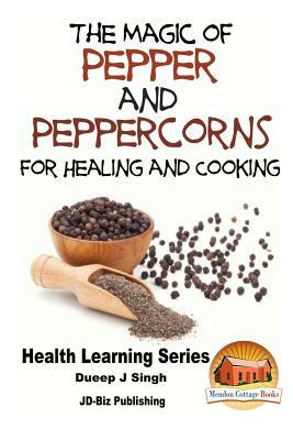 The Magic of Pepper and Peppercorns For Healing and Cooking by Dueep Jyot Singh, John Davidson