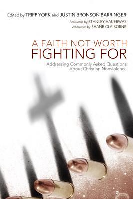 A Faith Not Worth Fighting for: Addressing Commonly Asked Questions about Christian Nonviolence by Justin Bronson Barringer, Stanley Hauerwas, Tripp York, Tripp York