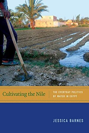 Cultivating the Nile: The Everyday Politics of Water in Egypt by Jessica Barnes