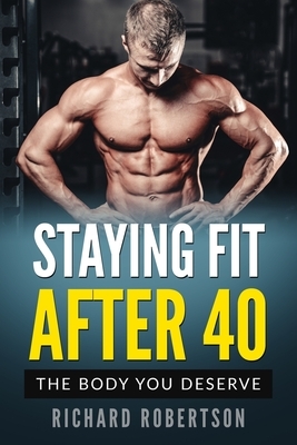 Staying Fit After 40: The Body You Deserve by Richard Robertson