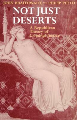 Not Just Deserts - A Republican Theory of Criminal Justice by John Braithwaite, Philip Pettit
