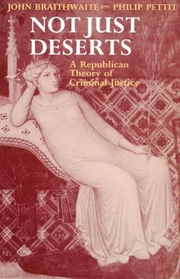 Not Just Deserts - A Republican Theory of Criminal Justice by Philip Pettit, John Braithwaite