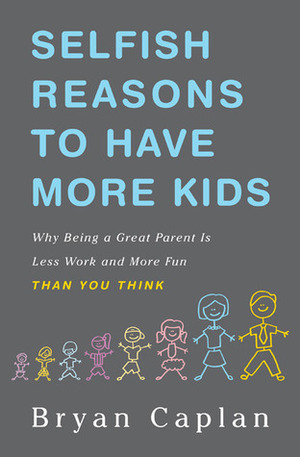 Selfish Reasons to Have More Kids: Why Being a Great Parent is Less Work and More Fun Than You Think by Bryan Caplan