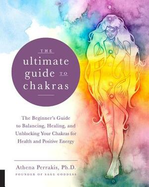 The Ultimate Guide to Chakras: The Beginner's Guide to Balancing, Healing, and Unblocking Your Chakras for Health and Positive Energy by Athena Perrakis