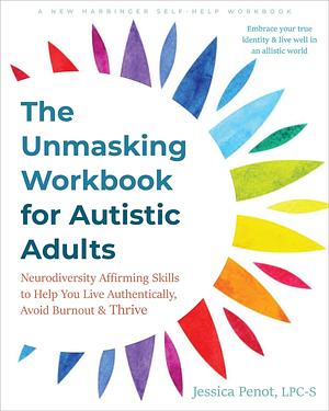 The Unmasking Workbook for Autistic Adults: Neurodiversity-Affirming Skills to Help You Live Authentically, Avoid Burnout, and Thrive by Jessica Penot, Jessica Penot