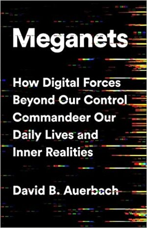 Meganets: How Digital Forces Beyond Our Control Commandeer Our Daily Lives and Inner Realities by David B. Auerbach