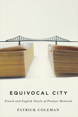 Equivocal City: French and English Novels of Postwar Montreal by Patrick Coleman