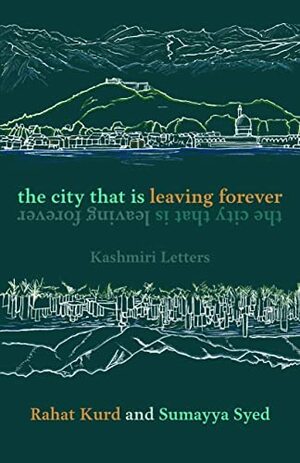 The City That Is Leaving Forever: Kashmiri Letters by Sumayya Syed, Rahat Kurd