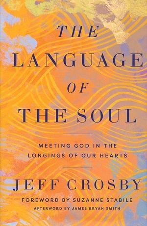 The Language of the Soul: Meeting God in the Longings of Our Hearts by Jeff Crosby