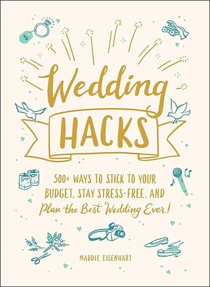 Wedding Hacks: 500+ Ways to Stick to Your Budget, Stay Stress-Free, and Plan the Best Wedding Ever! by Maddie Eisenhart