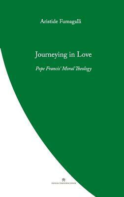 Journeying in Love: Pope Francis' Moral Theology by Aristide Fumagalli