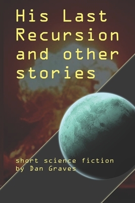 His Last Recursion and Other Stories: Short science fiction by Dan Graves