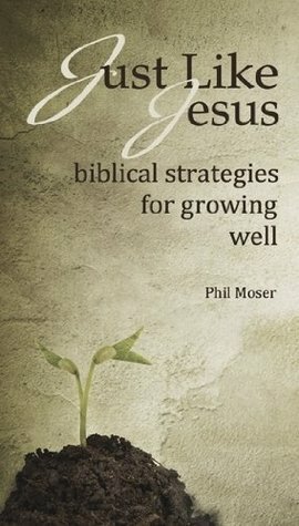 Just Like Jesus: Biblical Strategies for Growing Well by Phil Moser