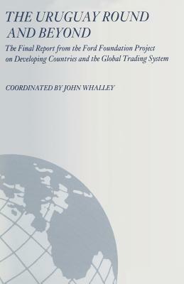 The Uruguay Round and Beyond: The Final Report from the Ford Foundation Supported Project on Developing Countries and the Global Trading System by John Whalley